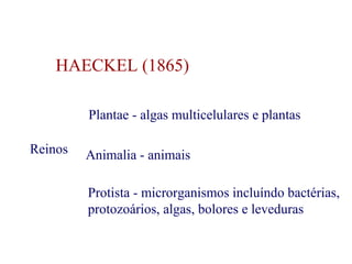 HAECKEL (1865) 
Reinos 
Plantae - algas multicelulares e plantas 
Animalia - animais 
Protista - microrganismos incluíndo bactérias, 
protozoários, algas, bolores e leveduras 
 