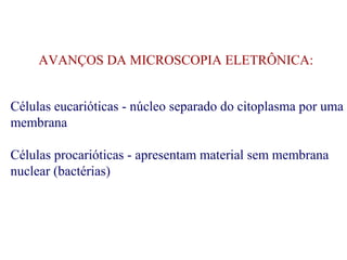 AVANÇOS DA MICROSCOPIA ELETRÔNICA: 
Células eucarióticas - núcleo separado do citoplasma por uma 
membrana 
Células procarióticas - apresentam material sem membrana 
nuclear (bactérias) 
 