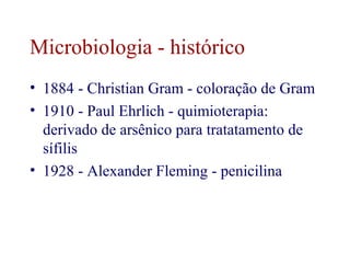 Microbiologia - histórico 
• 1884 - Christian Gram - coloração de Gram 
• 1910 - Paul Ehrlich - quimioterapia: 
derivado de arsênico para tratatamento de 
sífilis 
• 1928 - Alexander Fleming - penicilina 
 