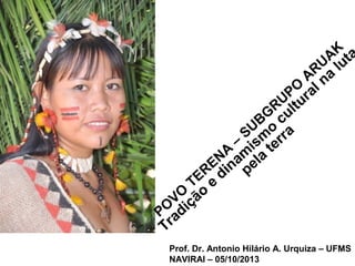 PO
VO
TERENA
–
SUBG
RUPO
ARUAK
Tradição
e
dinam
ism
o
cultural na
luta
pela
terra
Prof. Dr. Antonio Hilário A. Urquiza – UFMS
NAVIRAI – 05/10/2013
 