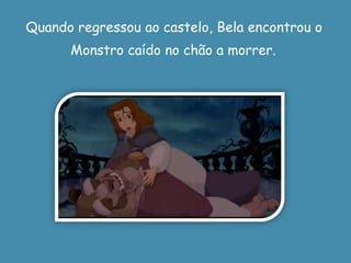 Quando regressou ao castelo, Bela encontrou o Monstro caído no chão a morrer..
