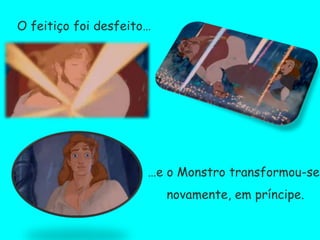 O feitiço foi desfeito……e o Monstro transformou-se, novamente, em príncipe.