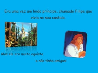 Era uma vez um lindo príncipe, chamado Filipe que vivia no seu castelo.Mas ele era muito egoísta 		     e não tinha amigos!
