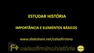 ESTUDAR HISTÓRIA
IMPORTÂNCIA E ELEMENTOS BÁSICOS
www.slideshare.net/celsofirmino
 