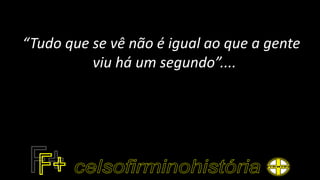 “Tudo que se vê não é igual ao que a gente
viu há um segundo”....
 