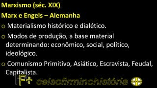 Marxismo (séc. XIX)
Marx e Engels – Alemanha
o Materialismo histórico e dialético.
o Modos de produção, a base material
determinando: econômico, social, político,
ideológico.
o Comunismo Primitivo, Asiático, Escravista, Feudal,
Capitalista.
 