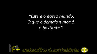 “Este é o nosso mundo,
O que é demais nunca é
o bastante.”
 