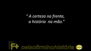 “ A certeza na frente,
a história na mão.”
 