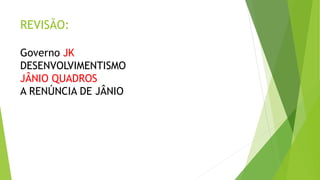 REVISÃO:
Governo JK
DESENVOLVIMENTISMO
JÂNIO QUADROS
A RENÚNCIA DE JÂNIO
 