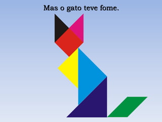 Mas o gato teve fome.
 