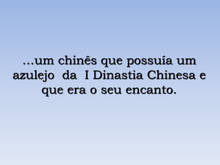 …um chinês que possuía um
azulejo da I Dinastia Chinesa e
que era o seu encanto.
 