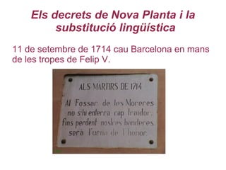 Els decrets de Nova Planta i la
substitució lingüística
11 de setembre de 1714 cau Barcelona en mans
de les tropes de Felip V.
 