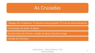 As Cruzadas
•Apogeu do Feudalismo  Aumento da população  Crise de autossuficiência
Contestação do poder da Igreja
Grande Cisma do Oriente: criação da Igreja Ortodoxa Grega
Concílio de Clermont
História Geral – História Medieval – Prof.
Eduardo Campos
15
 