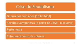 Crise do Feudalismo
Guerra dos cem anos (1337-1453)
Revoltas Camponesas (a partir de 1358 - Jacquerie)
Peste negra
Enfraquecimento da nobreza
História Geral – História Medieval – Prof. Eduardo Campos 17
 