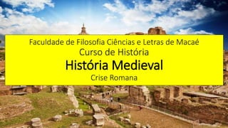 Faculdade de Filosofia Ciências e Letras de Macaé
Curso de História
História Medieval
Crise Romana
 