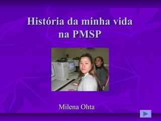 História da minha vidaHistória da minha vida
na PMSPna PMSP
Milena OhtaMilena Ohta
 