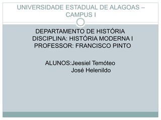 UNIVERSIDADE ESTADUAL DE ALAGOAS – 
CAMPUS I 
DEPARTAMENTO DE HISTÓRIA 
DISCIPLINA: HISTÓRIA MODERNA I 
PROFESSOR: FRANCISCO PINTO 
ALUNOS:Jeesiel Temóteo 
José Helenildo 
 