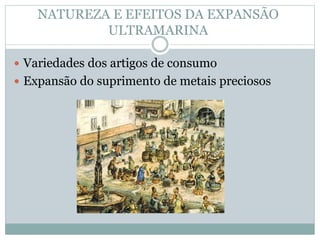 NATUREZA E EFEITOS DA EXPANSÃO 
ULTRAMARINA 
 Variedades dos artigos de consumo 
 Expansão do suprimento de metais preciosos 
 