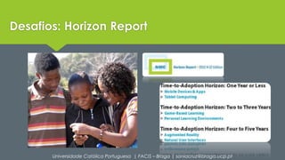 Desafios: Horizon Report 
Universidade Católica Portuguesa | FACIS – Braga | soniacruz@braga.ucp.pt 
 
