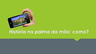 História na palma da mão: como? 
 