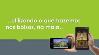 …utilizando o que trazemos 
nos bolsos, na mala… 
 