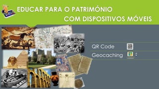 EDUCAR PARA O PATRIMÓNIO 
COM DISPOSITIVOS MÓVEIS 
QR Code 
Geocaching 
 