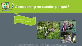 Geocaching na escola: porquê? 
Promove o contacto 
com o exterior 
Universidade Católica Portuguesa | FACIS – Braga | soniacruz@braga.ucp.pt 
 