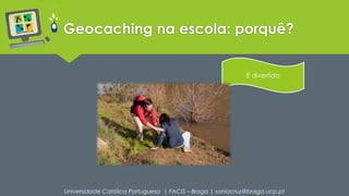 Geocaching na escola: porquê? 
É divertido 
Universidade Católica Portuguesa | FACIS – Braga | soniacruz@braga.ucp.pt 
 