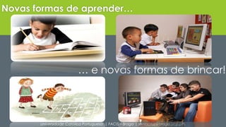 Novas formas de aprender… 
… e novas formas de brincar! 
Universidade Católica Portuguesa | FACIS – Braga | soniacruz@braga.ucp.pt 
 