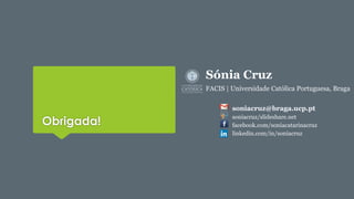 Obrigada! 
Sónia Cruz 
FACIS | Universidade Católica Portuguesa, Braga 
soniacruz@braga.ucp.pt 
soniacruz/slideshare.net 
facebook.com/soniacatarinacruz 
linkedin.com/in/soniacruz 
