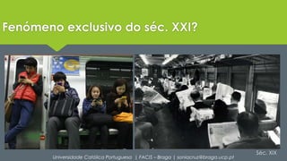 Fenómeno exclusivo do séc. XXI? 
Séc. XIX 
Universidade Católica Portuguesa | FACIS – Braga | soniacruz@braga.ucp.pt 
 