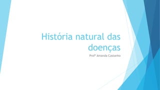 História natural das
doenças
Profº Amanda Castanho
 