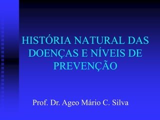 HISTÓRIA NATURAL DAS
DOENÇAS E NÍVEIS DE
PREVENÇÃO
Prof. Dr. Ageo Mário C. Silva
 