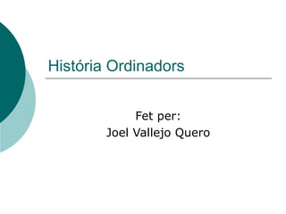 História Ordinadors
Fet per:
Joel Vallejo Quero
 