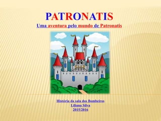 História da sala dos Bombeiros
Liliana Silva
2015/2016
PATRONATIS
Uma aventura pelo mundo de Patronatis
 