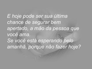 E hoje pode ser sua última
chance de segurar bem
apertado, a mão da pessoa que
você ama.
Se você está esperando pelo
amanhã, porque não fazer hoje?
 