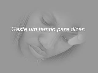 Gaste um tempo para dizer:
 