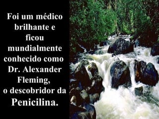 Foi um médico 
brilhante e 
ficou 
mundialmente 
conhecido como 
Dr. Alexander 
Fleming, 
o descobridor da 
Penicilina. 
 