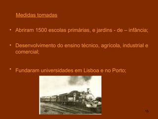 Medidas tomadas Abriram 1500 escolas primárias, e jardins - de – infância; Desenvolvimento do ensino técnico, agrícola, industrial e comercial; Fundaram universidades em Lisboa e no Porto;   