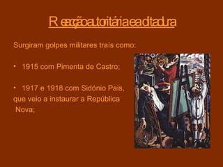 Reacção autoritária e a ditadura Surgiram golpes militares   traís como: 1915 com Pimenta de Castro; 1917 e 1918 com Sidónio Pais,  que veio a instaurar a República Nova; 