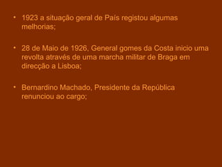 1923 a situação geral de País registou algumas melhorias; 28 de Maio de 1926, General gomes da Costa inicio uma revolta através de uma marcha militar de Braga em direcção a Lisboa; Bernardino Machado, Presidente da República renunciou ao cargo; 