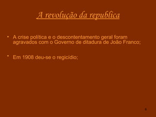 A revolução da republica A crise política e o descontentamento geral foram agravados com o Governo de ditadura de João Franco; Em 1908 deu-se o regicídio;   