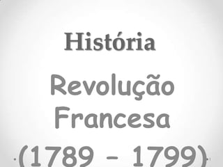 História
Revolução
Francesa
(1789 – 1799)1
 