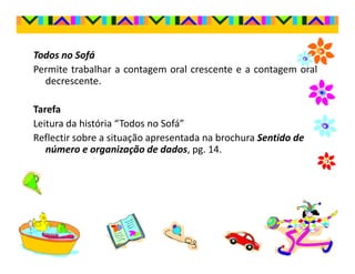 Todos no Sofá
Permite trabalhar a contagem oral crescente e a contagem oral
  decrescente.

Tarefa
Leitura da história “Todos no Sofá”
Reflectir sobre a situação apresentada na brochura Sentido de
   número e organização de dados, pg. 14.
 