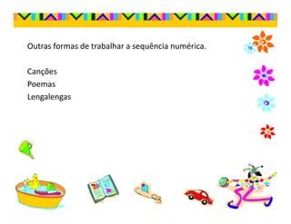 Outras formas de trabalhar a sequência numérica.

Canções
Poemas
Lengalengas
 