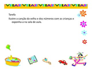 Tarefa
Ilustre a canção da velha e dos números com as crianças e
   exponha-a na sala de aula.
 