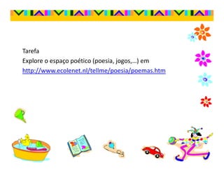 Tarefa
Explore o espaço poético (poesia, jogos,…) em
http://www.ecolenet.nl/tellme/poesia/poemas.htm
 