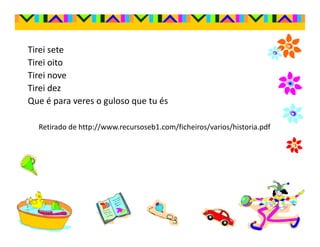 Tirei sete
Tirei oito
Tirei nove
Tirei dez
Que é para veres o guloso que tu és

  Retirado de http://www.recursoseb1.com/ficheiros/varios/historia.pdf
 