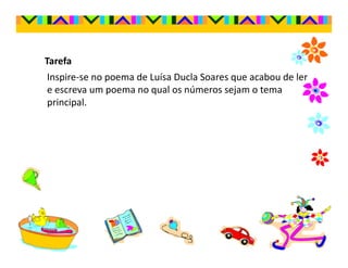 Tarefa
Inspire-se no poema de Luísa Ducla Soares que acabou de ler
e escreva um poema no qual os números sejam o tema
principal.
 