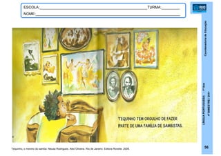 CoordenadoriadeEducação
LÍNGUAPORTUGUESA-1ºAno
4ºBIMESTRE/2011
56
ESCOLA:_____________________________________________________TURMA:_________
NOME:_______________________________________________________________________
Tequinho, o menino do samba. Neusa Rodrigues, Alex Oliveira. Rio de Janeiro: Editora Rovelle, 2009.
 